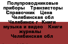 Полупроводниковые приборы - Транзисторы - Справочник › Цена ­ 200 - Челябинская обл., Челябинск г. Книги, музыка и видео » Книги, журналы   . Челябинская обл.